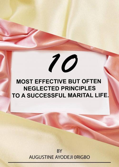 Cover of the book 10 Most Effective But Often Neglected Principles To A Successful Marital Life. by Augustine Ayodeji Origbo, Augustine Ayodeji Origbo