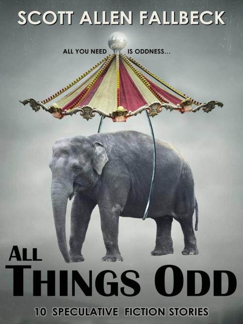 Cover of the book All Things Odd: 12 Speculative Fiction Stories by Scott Allen Fallbeck, Scott Allen Fallbeck