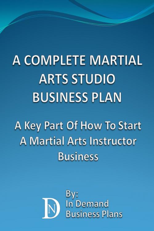 Cover of the book A Complete Martial Arts Studio Business Plan: A Key Part Of How To Start A Martial Arts Instructor Business by In Demand Business Plans, In Demand Business Plans