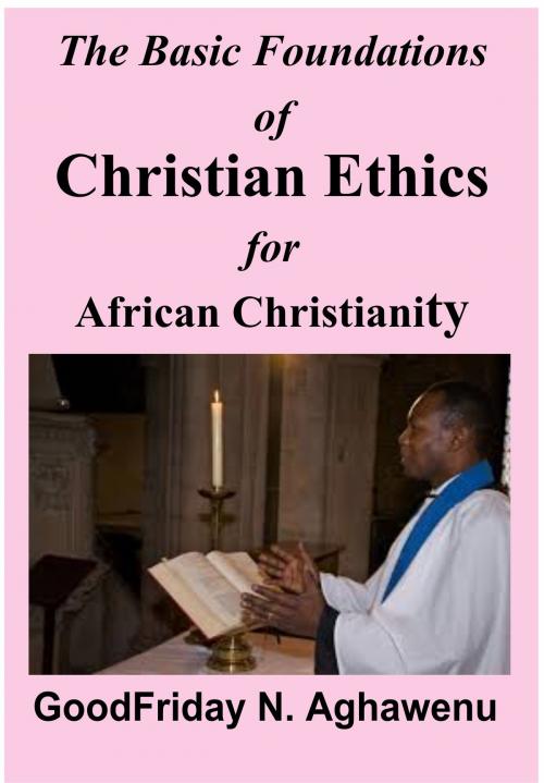 Cover of the book The Basic Foundations of Christian Ethics for African Christianity by GoodFriday Aghawenu Ph.D, Mongraphics Ltd