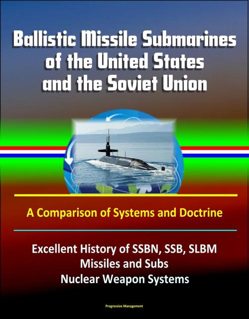 Cover of the book Ballistic Missile Submarines of the United States and the Soviet Union: A Comparison of Systems and Doctrine - Excellent History of SSBN, SSB, SLBM Missiles and Subs, Nuclear Weapon Systems by Progressive Management, Progressive Management