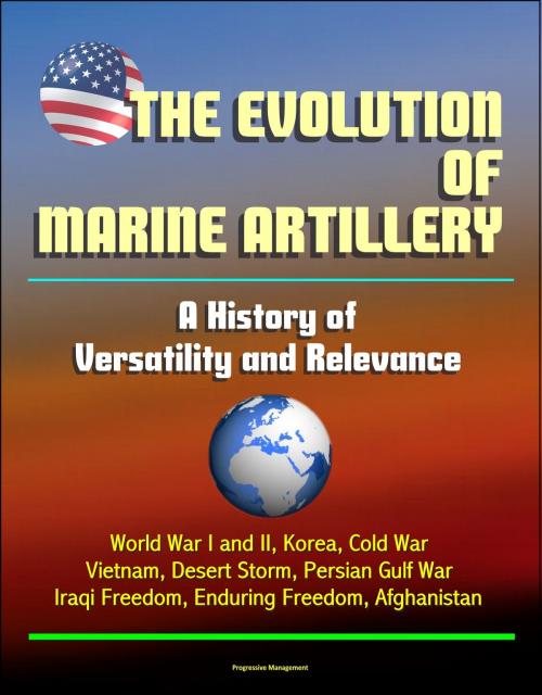 Cover of the book The Evolution of Marine Artillery: A History of Versatility and Relevance - World War I and II, Korea, Cold War, Vietnam, Desert Storm, Persian Gulf War, Iraqi Freedom, Enduring Freedom, Afghanistan by Progressive Management, Progressive Management