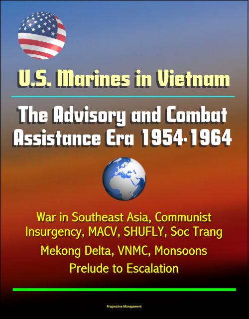 Cover of the book U.S. Marines in Vietnam: The Advisory and Combat Assistance Era 1954-1964 - War in Southeast Asia, Communist Insurgency, MACV, SHUFLY, Soc Trang, Mekong Delta, VNMC, Monsoons, Prelude to Escalation by Progressive Management, Progressive Management