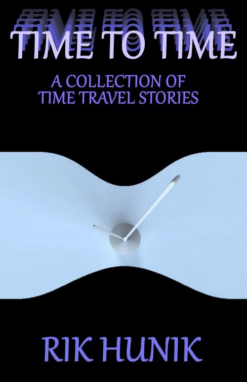 Cover of the book Time To Time: A Collection Of TIme Travel Stories by Rik Hunik, Rik Hunik