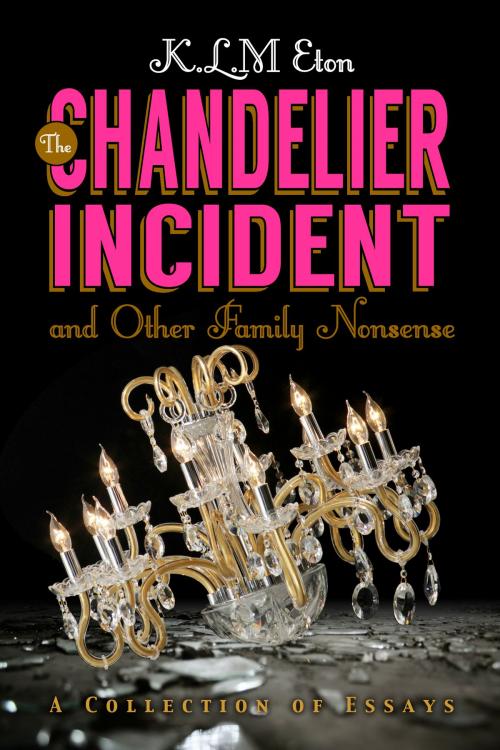 Cover of the book The Chandelier Incident and Other Family Nonsense by K. L. M. Eton, K. L. M. Eton