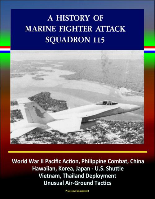 Cover of the book A History of Marine Fighter Attack Squadron 115: World War II Pacific Action, Philippine Combat, China, Hawaiian, Korea, Japan - U.S. Shuttle, Vietnam, Thailand Deployment, Unusual Air-Ground Tactics by Progressive Management, Progressive Management