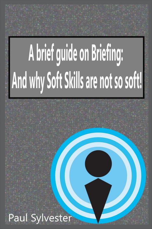 Cover of the book A Brief Guide on Briefing: And Why Soft Skills Are Not Soft! by Paul Sylvester, Paul Sylvester