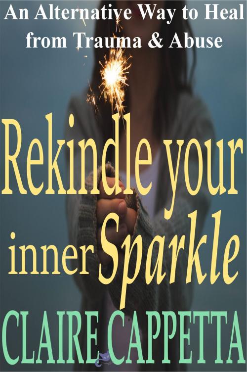 Cover of the book Rekindle Your Inner Sparkle, An Alternative Way to Heal from Trauma and Abuse by Claire Cappetta, Claire Cappetta