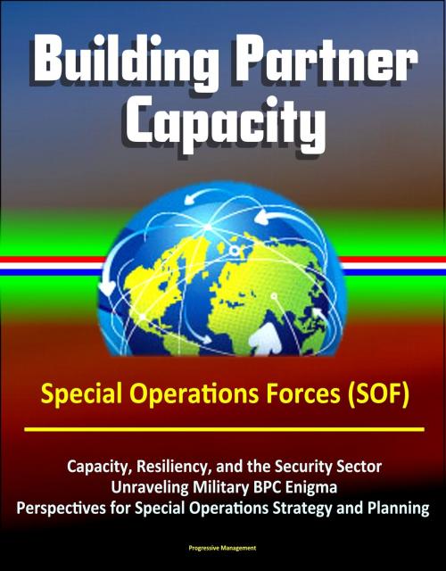 Cover of the book Building Partner Capacity - Special Operations Forces (SOF), Capacity, Resiliency, and the Security Sector, Unraveling Military BPC Enigma, Perspectives for Special Operations Strategy and Planning by Progressive Management, Progressive Management