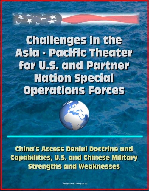 Cover of the book Challenges in the Asia: Pacific Theater for U.S. and Partner Nation Special Operations Forces - China's Access Denial Doctrine and Capabilities, U.S. and Chinese Military Strengths and Weaknesses by Progressive Management, Progressive Management
