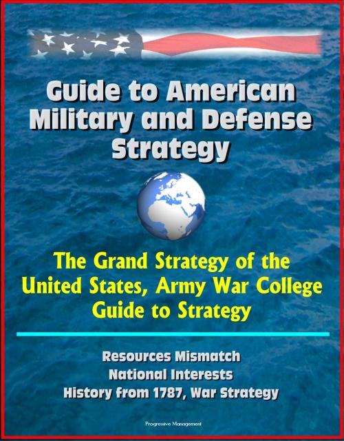Cover of the book Guide to American Military and Defense Strategy: The Grand Strategy of the United States, Army War College Guide to Strategy, Resources Mismatch, National Interests, History from 1787, War Strategy by Progressive Management, Progressive Management