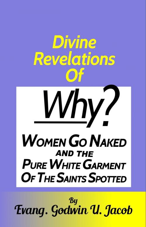 Cover of the book Divine Revelation of: Why Women Go Naked and the Pure White Garment of the Saints Spotted. by Evang.Godwin U. Jacob, Evang.Godwin U. Jacob