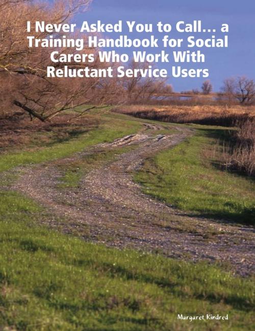 Cover of the book 'I Never Asked You to Call' ... a Training Handbook for Social Carers Who Work With Reluctant Service Users by Margaret Kindred, Lulu.com