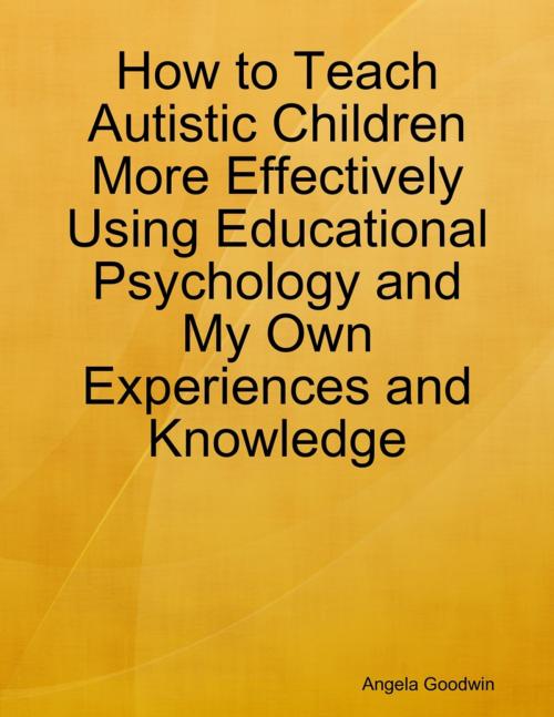 Cover of the book How to Teach Autistic Children More Effectively Using Educational Psychology and My Own Experiences and Knowledge by Angela Goodwin, Lulu.com