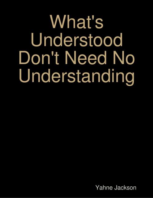 Cover of the book What's Understood Don't Need No Understanding by Yahne Jackson, Lulu.com