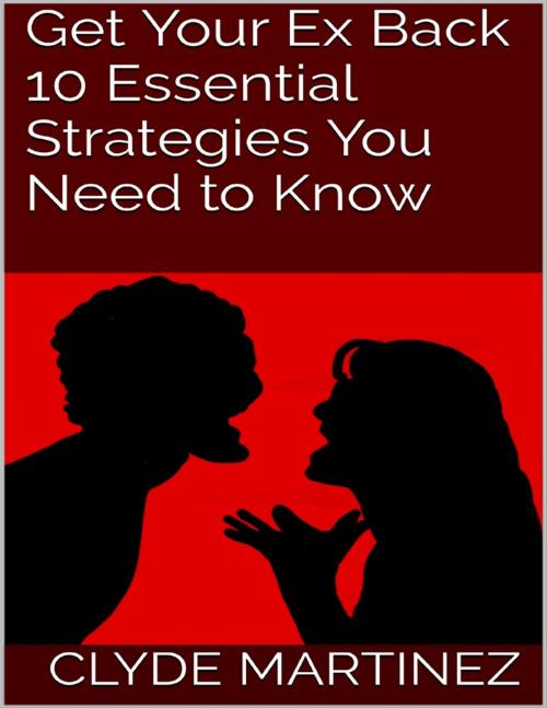 Cover of the book Get Your Ex Back: 10 Essential Strategies You Need to Know by Clyde Martinez, Lulu.com