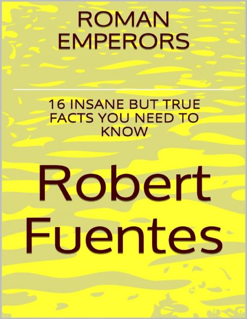 Cover of the book Roman Emperors: 16 Insane But True Facts You Need to Know by Robert Fuentes, Lulu.com