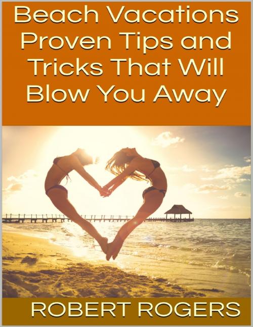 Cover of the book Beach Vacations: Proven Tips and Tricks That Will Blow You Away by Robert Rogers, Lulu.com