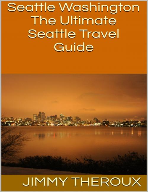 Cover of the book Seattle Washington: The Ultimate Seattle Travel Guide by Jimmy Theroux, Lulu.com