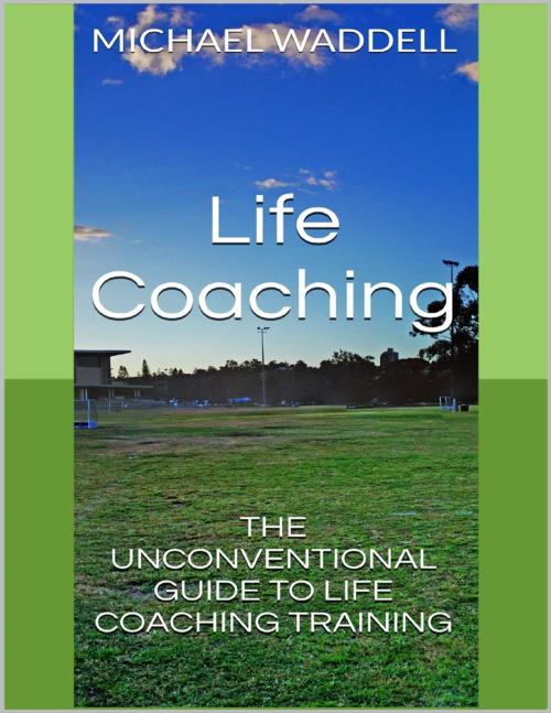 Cover of the book Life Coaching: The Unconventional Guide to Life Coaching Training by Michael Waddell, Lulu.com