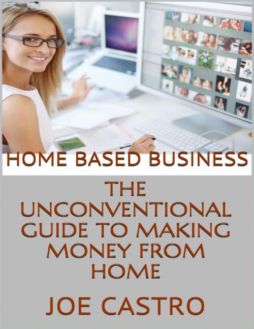Cover of the book Home Based Business: The Unconventional Guide to Making Money from Home by Joe Castro, Lulu.com