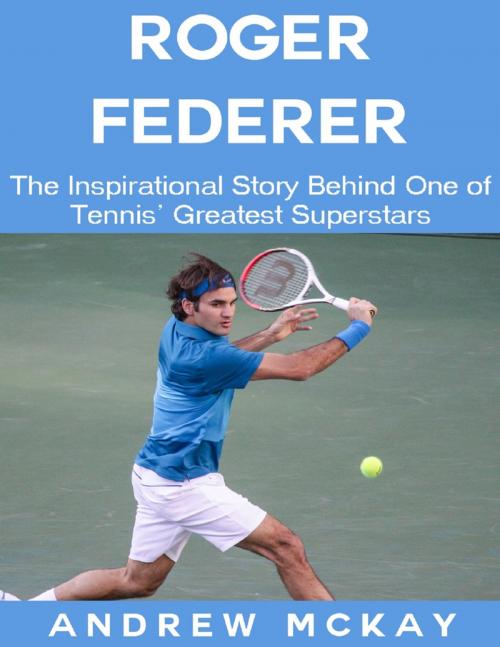 Cover of the book Roger Federer: The Inspirational Story Behind One of Tennis' Greatest Superstars by Andrew McKay, Lulu.com