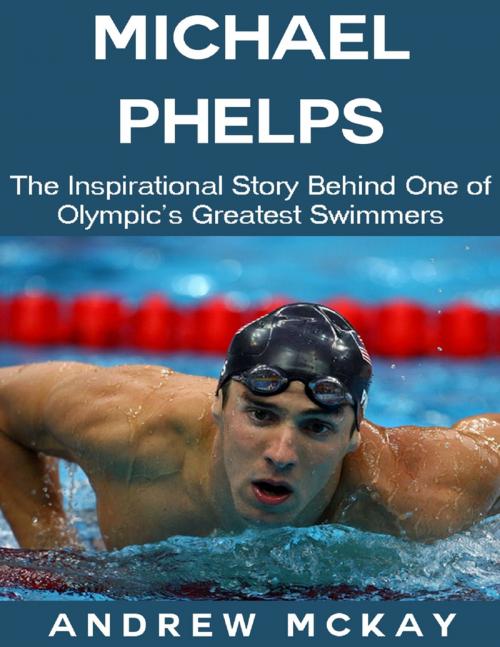 Cover of the book Michael Phelps: The Inspirational Story Behind One of Olympic's Greatest Swimmers by Andrew McKay, Lulu.com