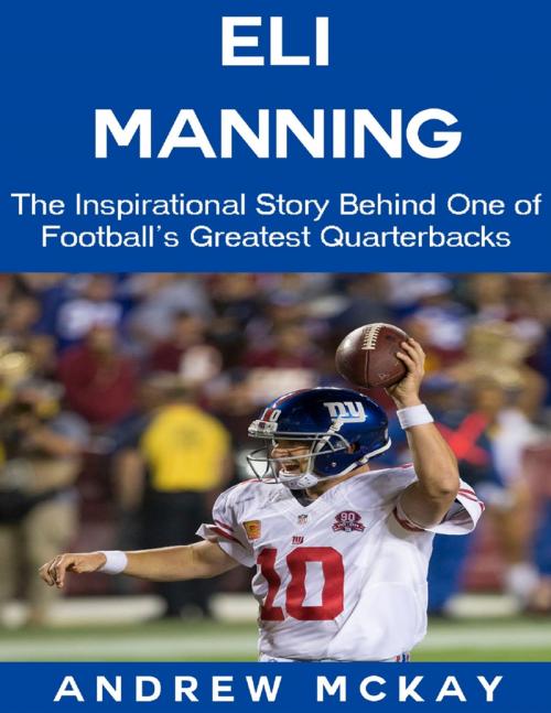 Cover of the book Eli Manning: The Inspirational Story Behind One of Football's Greatest Quarterbacks by Andrew McKay, Lulu.com