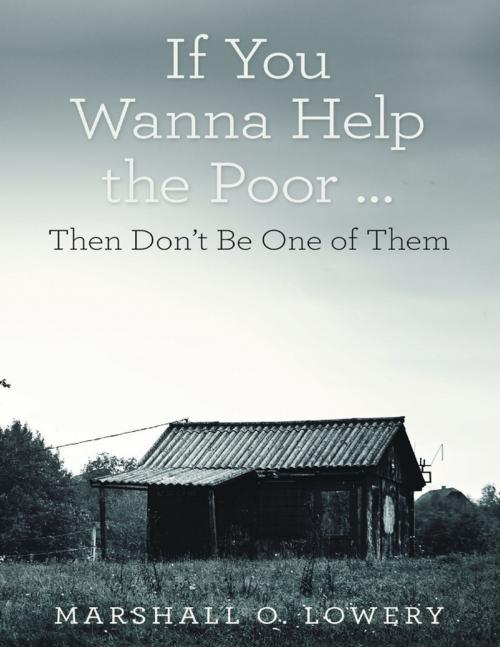 Cover of the book If You Wanna Help the Poor …: Then Don’t Be One of Them by Marshall O. Lowery, Lulu Publishing Services