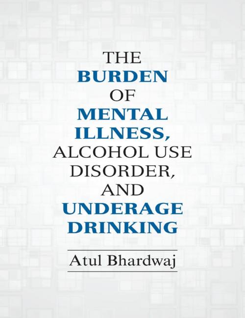 Cover of the book The Burden of Mental Illness, Alcohol Use Disorder, and Underage Drinking by Atul Bhardwaj, Lulu Publishing Services