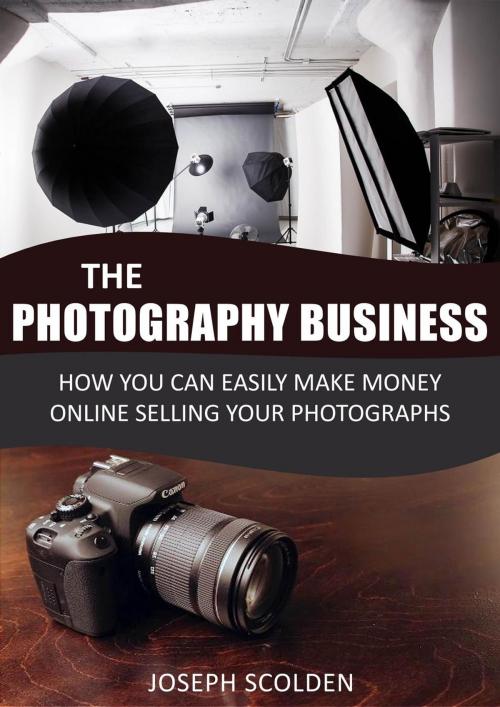 Cover of the book Photography Business: How You Can Easily Make Money Online Selling Your Photographs by Joseph Scolden, JWK Publishing