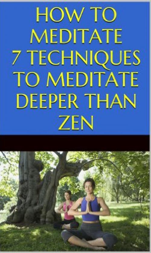 Cover of the book How to Meditate: 7 Techniques to Meditate Deeper Than Zen by Tao Zen, Tao Zen