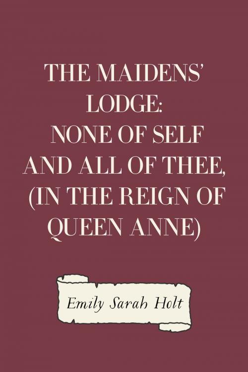 Cover of the book The Maidens' Lodge: None of Self and All of Thee, (In the Reign of Queen Anne) by Emily Sarah Holt, Krill Press