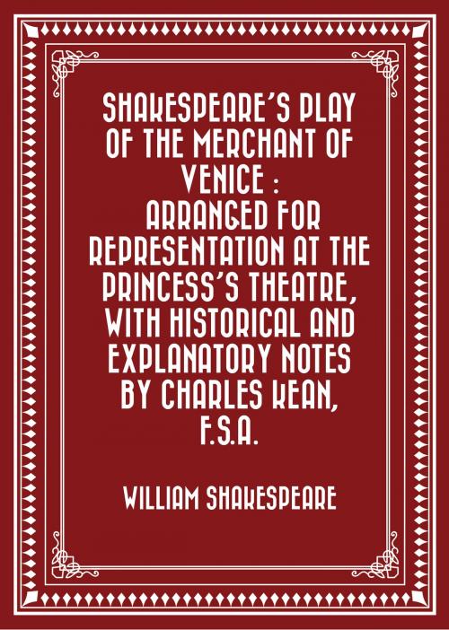 Cover of the book Shakespeare's play of the Merchant of Venice : Arranged for Representation at the Princess's Theatre, with Historical and Explanatory Notes by Charles Kean, F.S.A. by William Shakespeare, Krill Press