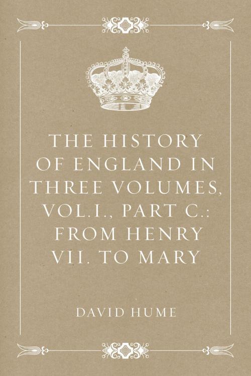 Cover of the book The History of England in Three Volumes, Vol.I., Part C.: From Henry VII. to Mary by David Hume, Krill Press
