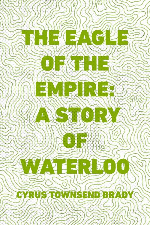Cover of the book The Eagle of the Empire: A Story of Waterloo by Cyrus Townsend Brady, Krill Press