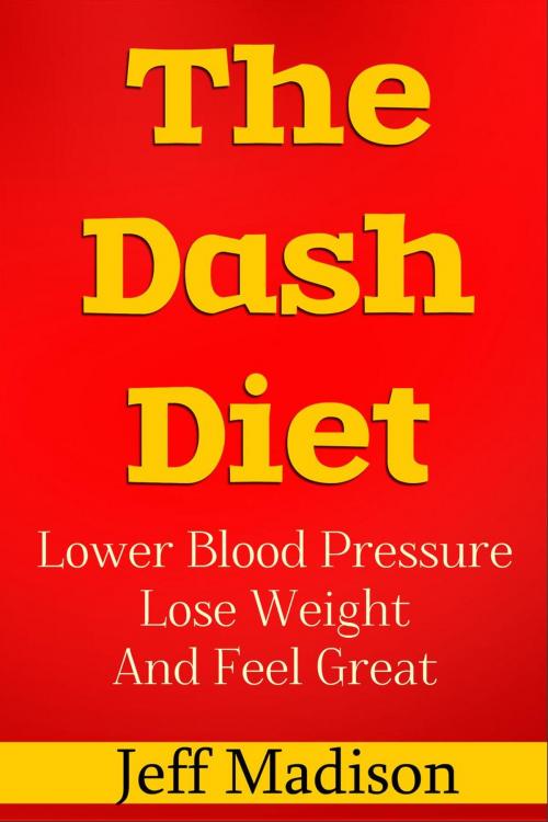 Cover of the book The Dash Diet: Lower Blood Pressure Lose Weight And Feel Great by Jeff Madison, Jeff Madison
