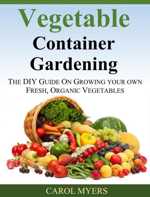 Cover of the book Vegetable Container Gardening: THE DIY GUIDE ON GROWING YOUR OWN FRESH, ORGANIC VEGETABLES by Carol Myers, Carol Myers