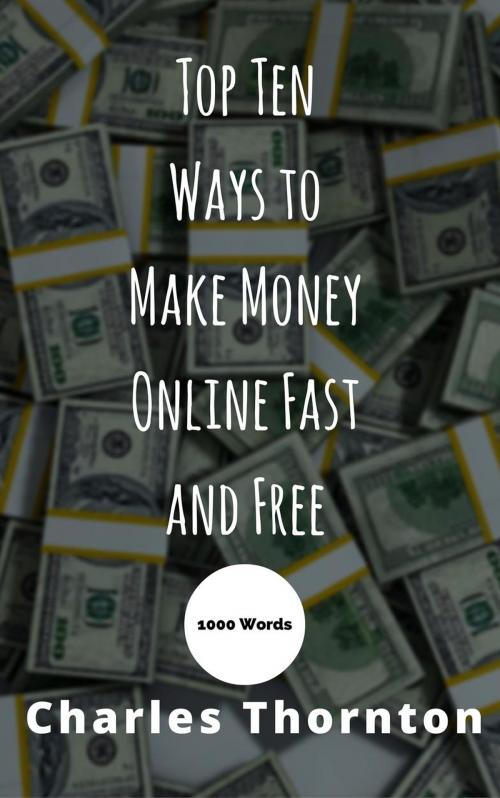 Cover of the book Top Ten Ways to Make Money Online Fast and Free 1000 Words by Charles Thornton, Charles Thornton