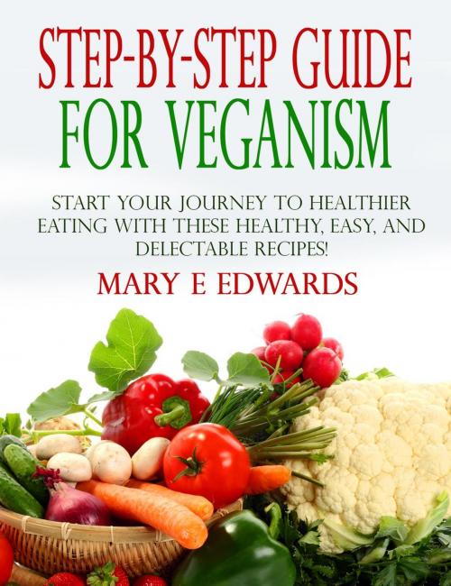 Cover of the book Step-by-Step Guide for Veganism: Start your Journey to Healthier Eating with These Healthy, Easy, and Delectable Recipes! by Mary E Edwards, Mary E Edwards