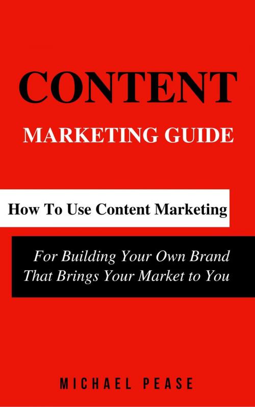 Cover of the book Content Marketing Guide: How to Use Content Marketing for Building Your Own Brand that Brings Your Market to You by Michael Pease, Michael Pease