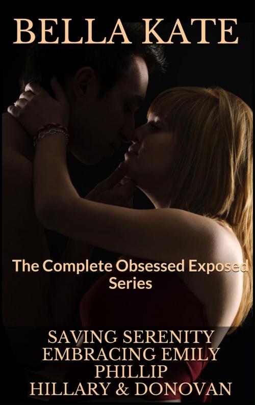 Cover of the book Saving Serenity, Embracing Emily, Phillip, Hiilary & Donovan - The Complete Obsessed Exposed Series by Bella Kate, Wills Creek Publishing