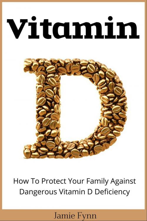 Cover of the book Vitamin D: How To Protect Your Family Against Dangerous Vitamin D Deficiency by Jamie Fynn, Jamie Fynn