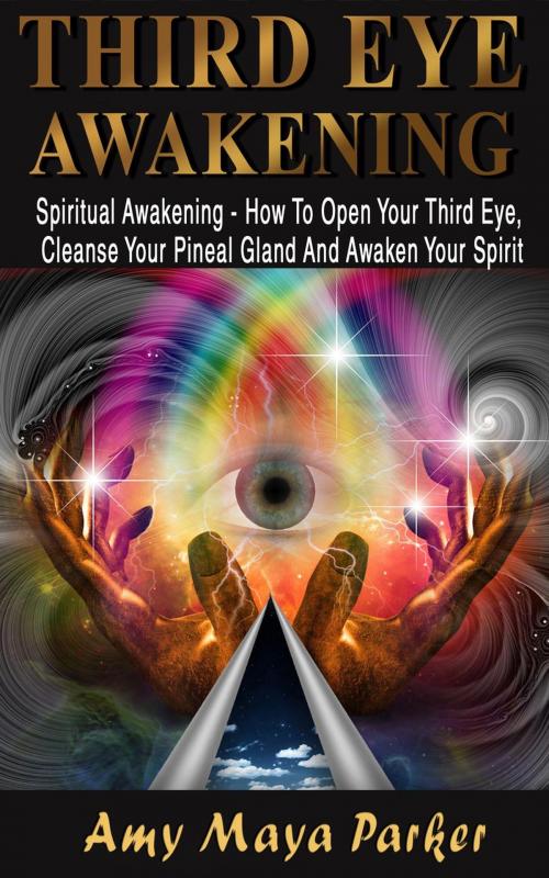 Cover of the book Third Eye Awakening: Spiritual Awaking - How To Open Your Third Eye, Cleanse Your Pineal Gland And Awaken Your Spirit by Amy Maia Parker, Amy Maia Parker