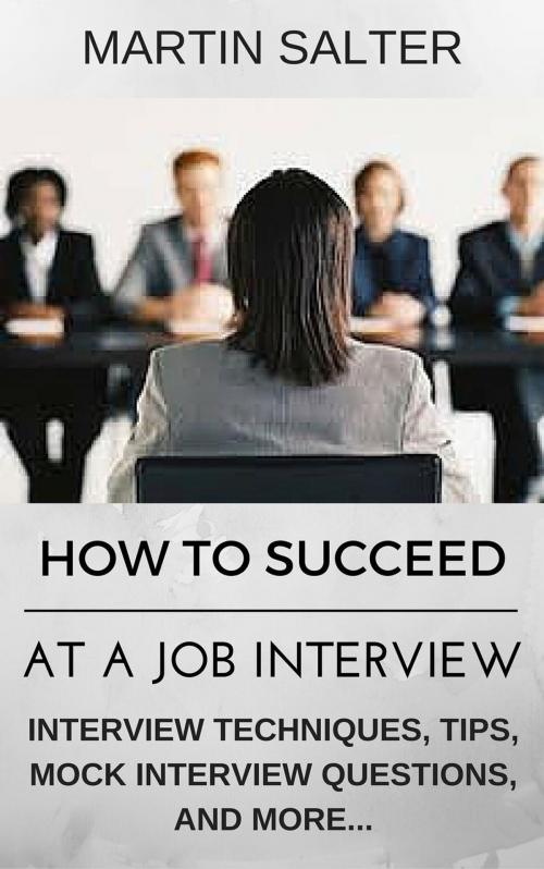 Cover of the book How To Succeed At A job Interview. Interview Techniques, Tips, Mock Interview Questions... by Martin Salter, Martin Salter