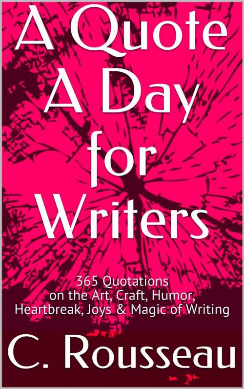 Cover of the book A Quote A Day for Writers: 365 Quotations on the Art, Craft, Humor, Heartbreak, Joys & Magic of Writing by C. Rousseau, Leafy Glade Books