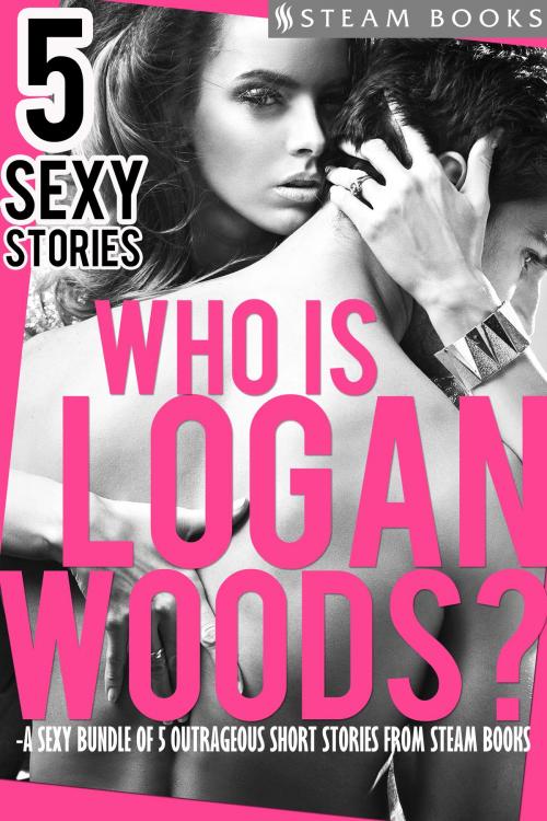 Cover of the book Who is Logan Woods? - A Sexy Bundle of 5 Outrageous Short Stories from Steam Books by Logan Woods, Steam Books, Steam Books