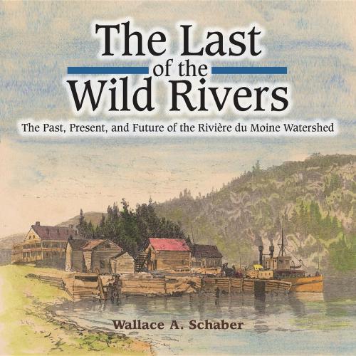Cover of the book The Last of the Wild Rivers by Wallace A Schaber, Burnstown Publishing House