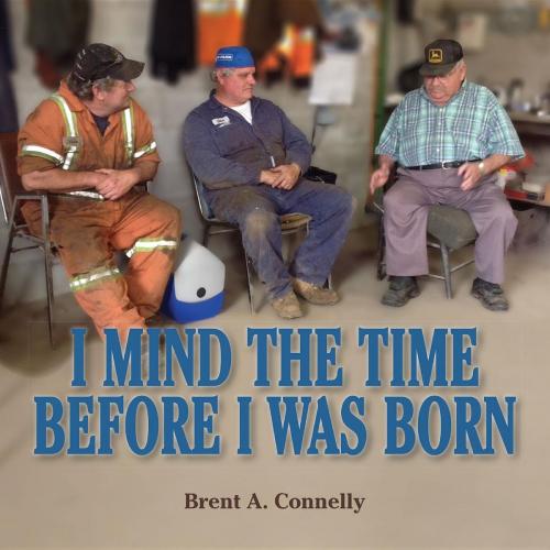 Cover of the book I Mind The Time Before I Was Born by Brent A Connelly, Burnstown Publishing House