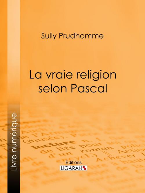 Cover of the book La vraie religion selon Pascal by Sully Prudhomme, Ligaran, Ligaran